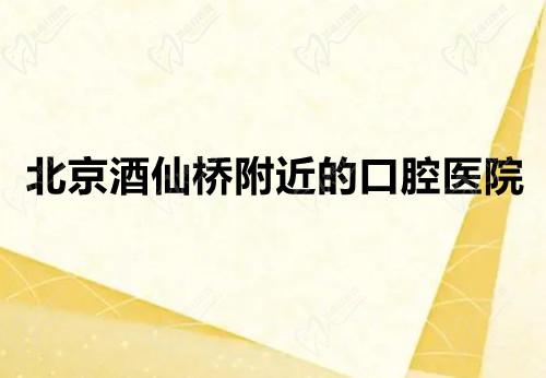 北京酒仙桥附近的口腔医院名单